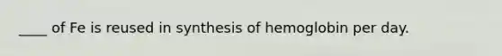 ____ of Fe is reused in synthesis of hemoglobin per day.