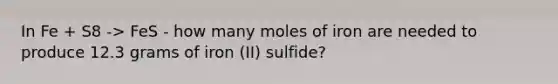 In Fe + S8 -> FeS - how many moles of iron are needed to produce 12.3 grams of iron (II) sulfide?