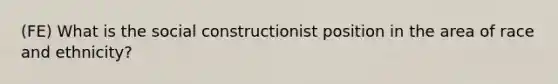 (FE) What is the social constructionist position in the area of race and ethnicity?