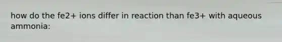 how do the fe2+ ions differ in reaction than fe3+ with aqueous ammonia: