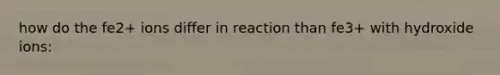 how do the fe2+ ions differ in reaction than fe3+ with hydroxide ions: