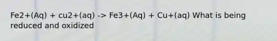 Fe2+(Aq) + cu2+(aq) -> Fe3+(Aq) + Cu+(aq) What is being reduced and oxidized