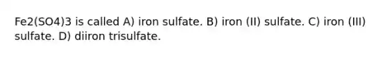 Fe2(SO4)3 is called A) iron sulfate. B) iron (II) sulfate. C) iron (III) sulfate. D) diiron trisulfate.