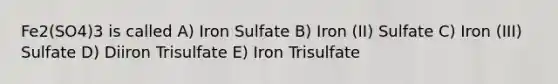 Fe2(SO4)3 is called A) Iron Sulfate B) Iron (II) Sulfate C) Iron (III) Sulfate D) Diiron Trisulfate E) Iron Trisulfate