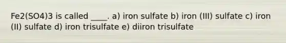 Fe2(SO4)3 is called ____. a) iron sulfate b) iron (III) sulfate c) iron (II) sulfate d) iron trisulfate e) diiron trisulfate