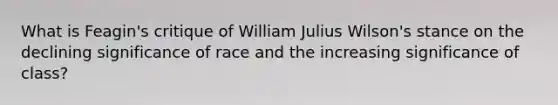 What is Feagin's critique of William Julius Wilson's stance on the declining significance of race and the increasing significance of class?