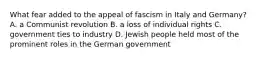 What fear added to the appeal of fascism in Italy and Germany? A. a Communist revolution B. a loss of individual rights C. government ties to industry D. Jewish people held most of the prominent roles in the German government