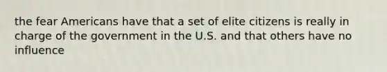 the fear Americans have that a set of elite citizens is really in charge of the government in the U.S. and that others have no influence