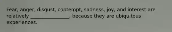 Fear, anger, disgust, contempt, sadness, joy, and interest are relatively ________________, because they are ubiquitous experiences.