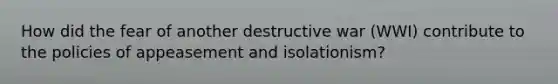 How did the fear of another destructive war (WWI) contribute to the policies of appeasement and isolationism?