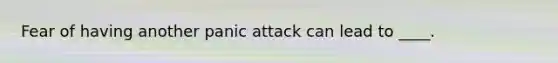 Fear of having another panic attack can lead to ____.