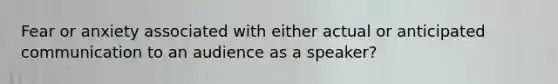 Fear or anxiety associated with either actual or anticipated communication to an audience as a speaker?