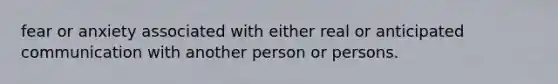 fear or anxiety associated with either real or anticipated communication with another person or persons.