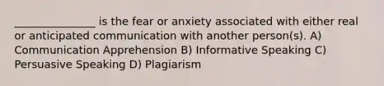 _______________ is the fear or anxiety associated with either real or anticipated communication with another person(s). A) Communication Apprehension B) Informative Speaking C) Persuasive Speaking D) Plagiarism