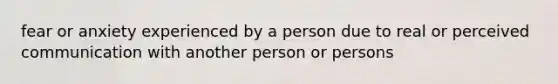 fear or anxiety experienced by a person due to real or perceived communication with another person or persons