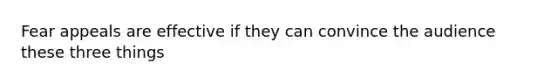 Fear appeals are effective if they can convince the audience these three things