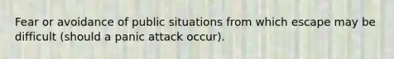 Fear or avoidance of public situations from which escape may be difficult (should a panic attack occur).