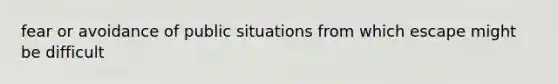 fear or avoidance of public situations from which escape might be difficult