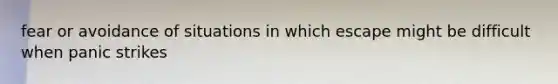 fear or avoidance of situations in which escape might be difficult when panic strikes