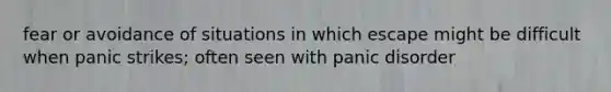 fear or avoidance of situations in which escape might be difficult when panic strikes; often seen with panic disorder