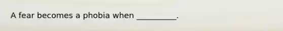 A fear becomes a phobia when __________.