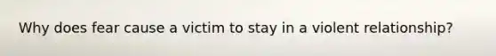 Why does fear cause a victim to stay in a violent relationship?