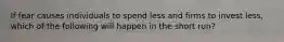 If fear causes individuals to spend less and firms to invest less, which of the following will happen in the short run?