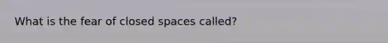 What is the fear of closed spaces called?