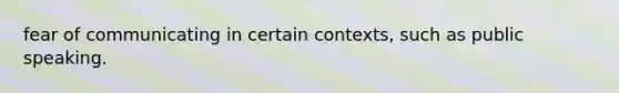 fear of communicating in certain contexts, such as public speaking.