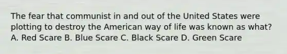 The fear that communist in and out of the United States were plotting to destroy the American way of life was known as what? A. Red Scare B. Blue Scare C. Black Scare D. Green Scare