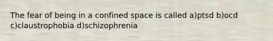 The fear of being in a confined space is called a)ptsd b)ocd c)claustrophobia d)schizophrenia