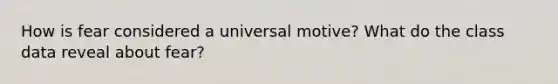 How is fear considered a universal motive? What do the class data reveal about fear?