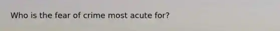 Who is the fear of crime most acute for?