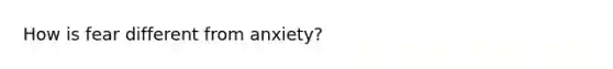 How is fear different from anxiety?