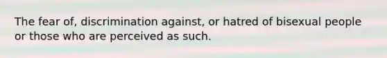 The fear of, discrimination against, or hatred of bisexual people or those who are perceived as such.