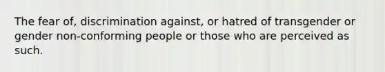 The fear of, discrimination against, or hatred of transgender or gender non-conforming people or those who are perceived as such.