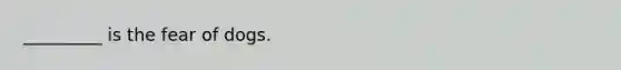 _________ is the fear of dogs.
