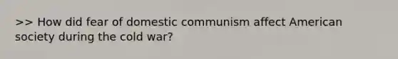 >> How did fear of domestic communism affect American society during the cold war?