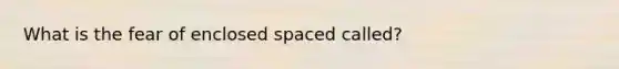 What is the fear of enclosed spaced called?