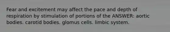 Fear and excitement may affect the pace and depth of respiration by stimulation of portions of the ANSWER: aortic bodies. carotid bodies. glomus cells. limbic system.