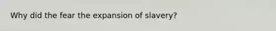 Why did the fear the expansion of slavery?