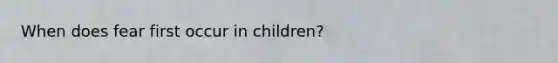 When does fear first occur in children?