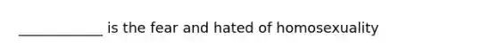 ____________ is the fear and hated of homosexuality