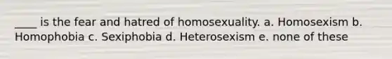 ____ is the fear and hatred of homosexuality. a. Homosexism b. Homophobia c. Sexiphobia d. Heterosexism e. none of these