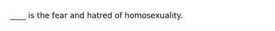 ____ is the fear and hatred of homosexuality.