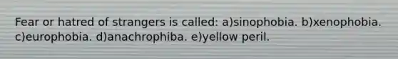 Fear or hatred of strangers is called: a)sinophobia. b)xenophobia. c)europhobia. d)anachrophiba. e)yellow peril.