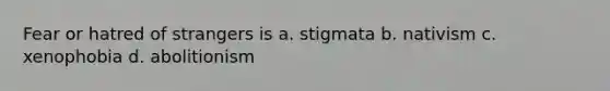 Fear or hatred of strangers is a. stigmata b. nativism c. xenophobia d. abolitionism