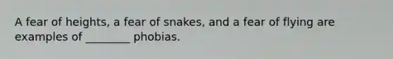 A fear of heights, a fear of snakes, and a fear of flying are examples of ________ phobias.