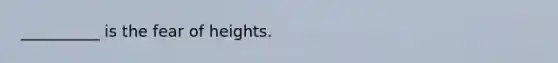 __________ is the fear of heights.