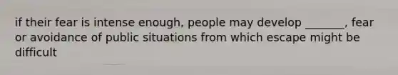 if their fear is intense enough, people may develop _______, fear or avoidance of public situations from which escape might be difficult